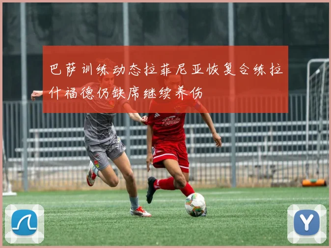 巴萨训练动态拉菲尼亚恢复合练拉什福德仍缺席继续养伤