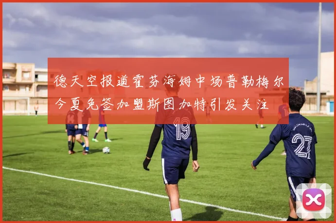 德天空报道霍芬海姆中场普勒梅尔今夏免签加盟斯图加特引发关注