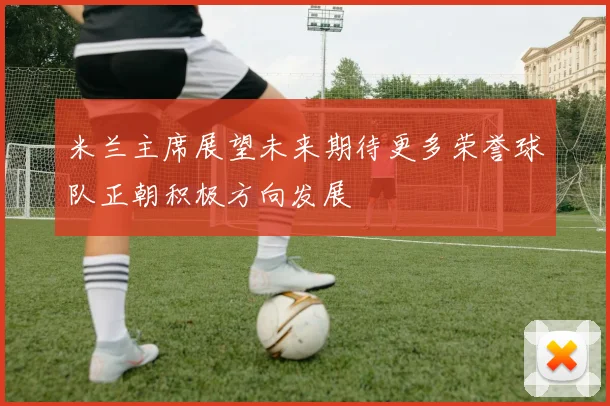 米兰主席展望未来期待更多荣誉球队正朝积极方向发展