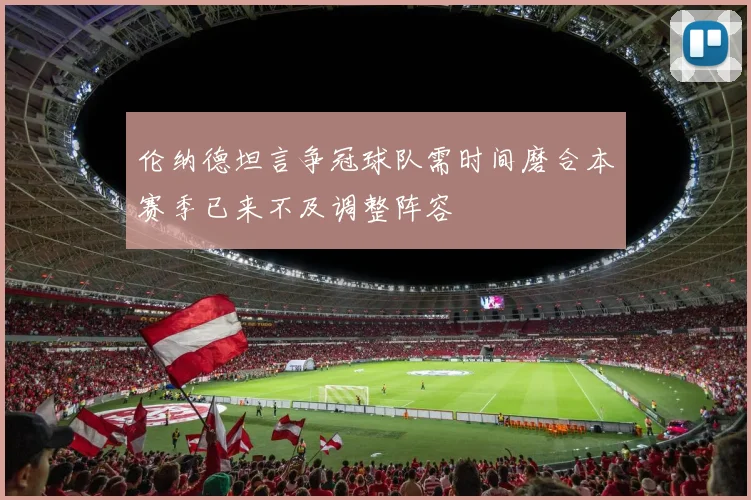 伦纳德坦言争冠球队需时间磨合本赛季已来不及调整阵容