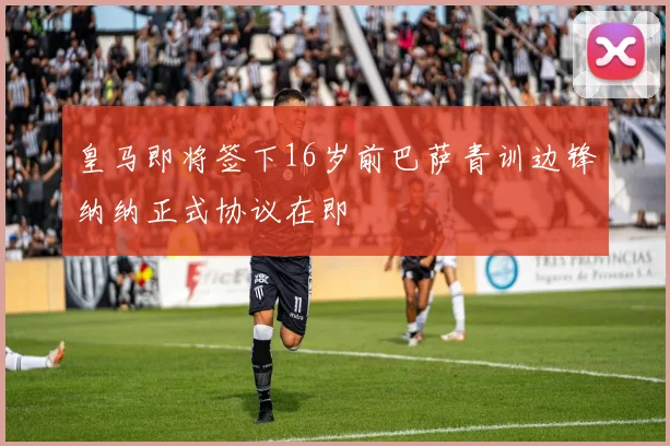 皇马即将签下16岁前巴萨青训边锋纳纳正式协议在即