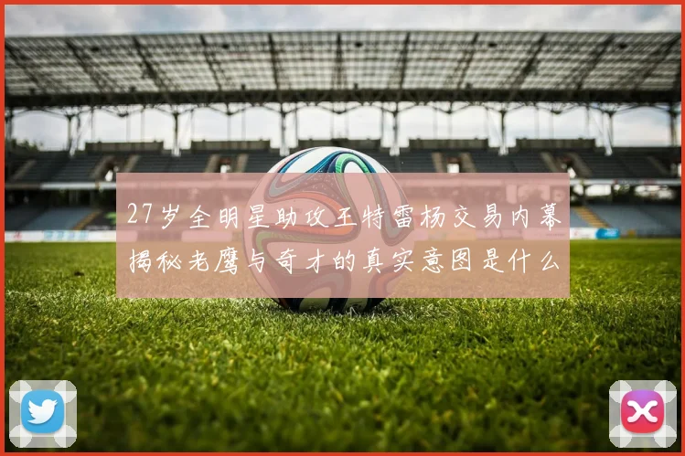 27岁全明星助攻王特雷杨交易内幕揭秘老鹰与奇才的真实意图是什么