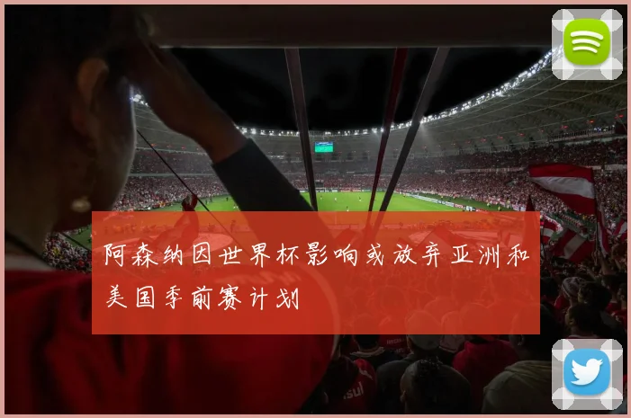 阿森纳因世界杯影响或放弃亚洲和美国季前赛计划