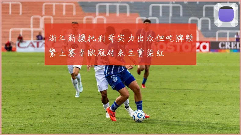 浙江新援托利奇实力出众但吃牌频繁上赛季欧冠对米兰曾染红