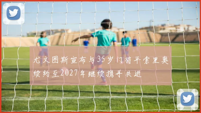 尤文图斯宣布与35岁门将平索里奥续约至2027年继续携手共进