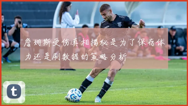 詹姆斯受伤真相揭秘是为了保存体力还是刷数据的策略分析