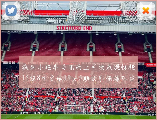 疯狂小跑车马克西上半场表现惊艳15投8中贡献19分5助攻引领球队奋勇争先