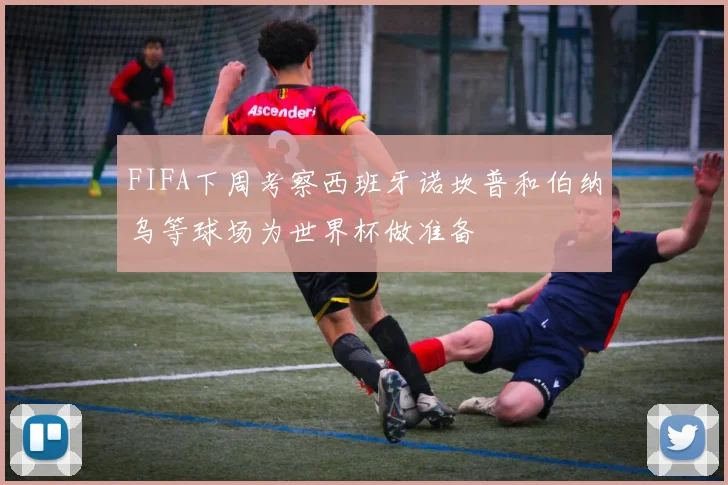 FIFA下周考察西班牙诺坎普和伯纳乌等球场为世界杯做准备