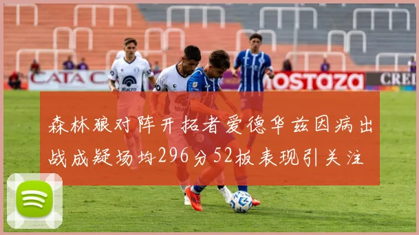 森林狼对阵开拓者爱德华兹因病出战成疑场均296分52板表现引关注