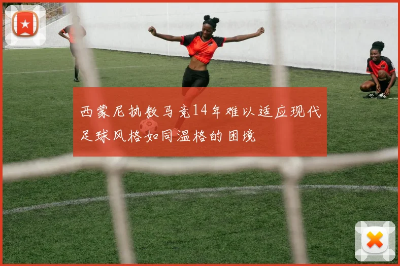 西蒙尼执教马竞14年难以适应现代足球风格如同温格的困境
