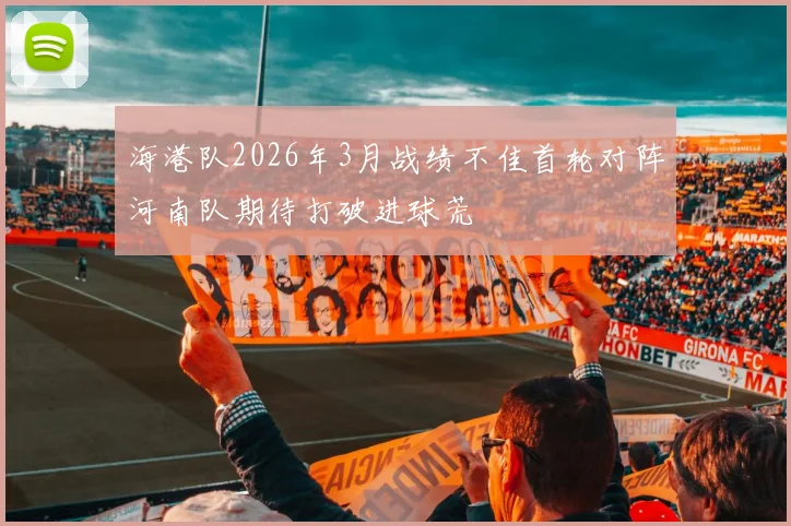 海港队2026年3月战绩不佳首轮对阵河南队期待打破进球荒