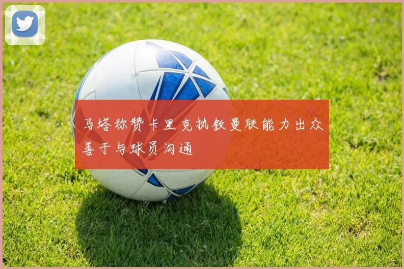 马塔称赞卡里克执教曼联能力出众善于与球员沟通