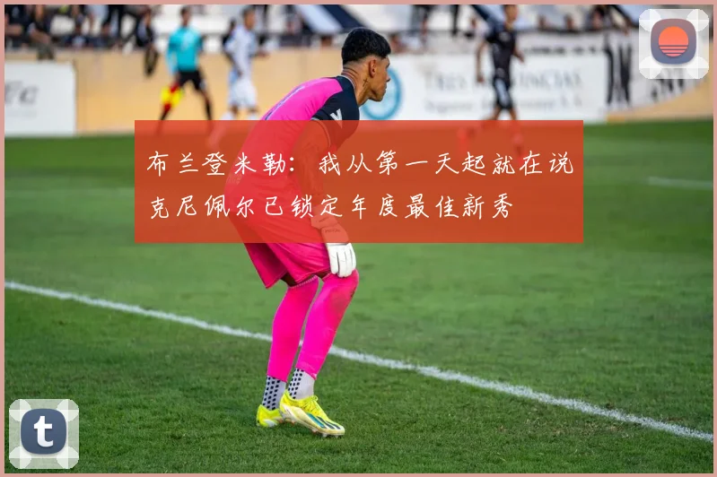 布兰登米勒：我从第一天起就在说克尼佩尔已锁定年度最佳新秀