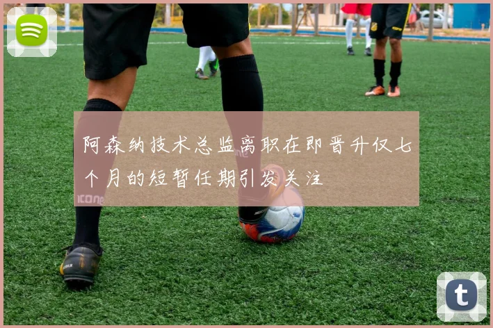 阿森纳技术总监离职在即晋升仅七个月的短暂任期引发关注