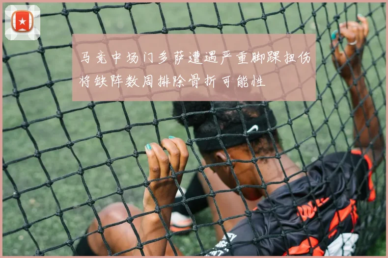 马竞中场门多萨遭遇严重脚踝扭伤将缺阵数周排除骨折可能性