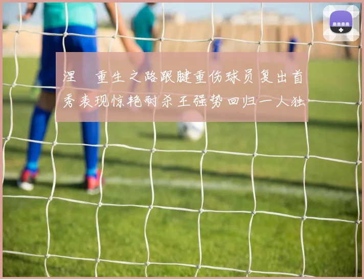 涅槃重生之路跟腱重伤球员复出首秀表现惊艳耐杀王强势回归一人独得30分以上