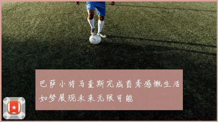 巴萨小将马奎斯完成首秀感慨生活如梦展现未来无限可能