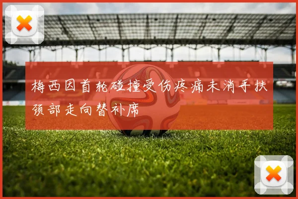 梅西因首轮碰撞受伤疼痛未消手扶颈部走向替补席