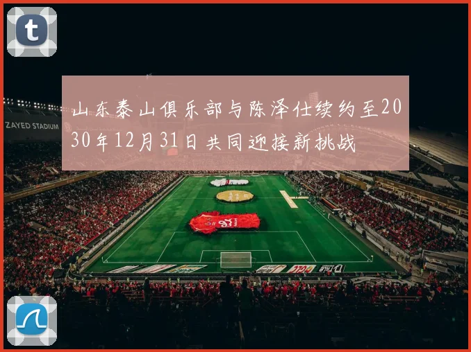 山东泰山俱乐部与陈泽仕续约至2030年12月31日共同迎接新挑战