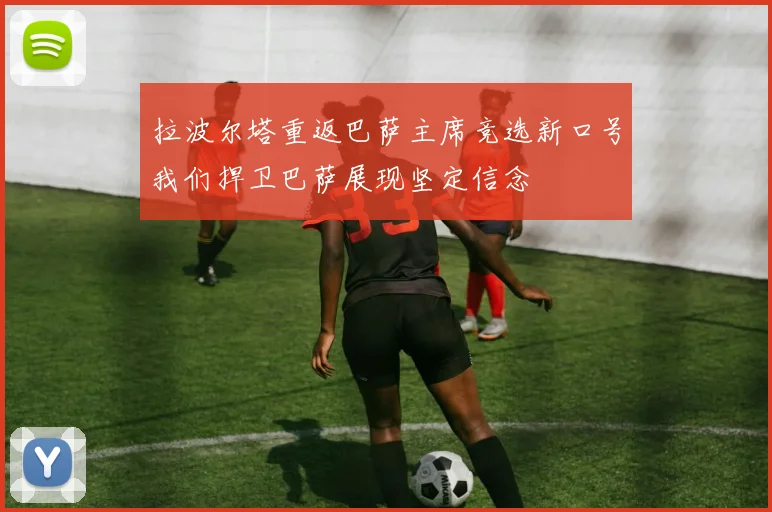 拉波尔塔重返巴萨主席竞选新口号我们捍卫巴萨展现坚定信念