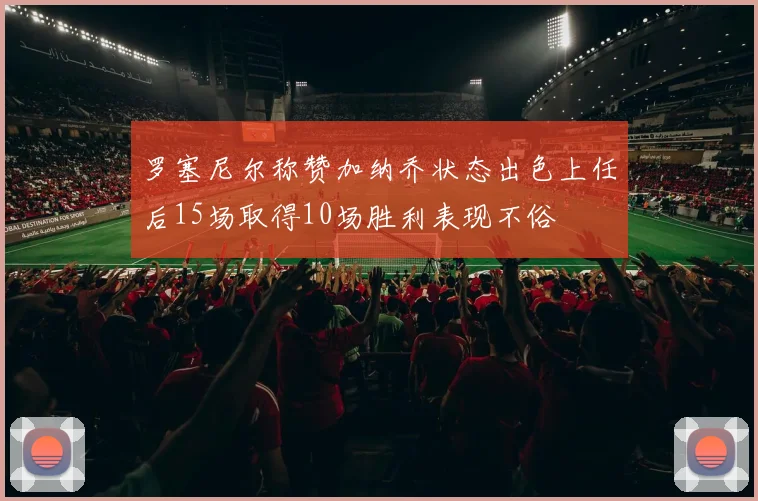 罗塞尼尔称赞加纳乔状态出色上任后15场取得10场胜利表现不俗