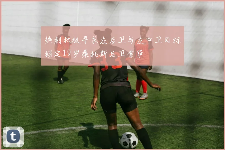 热刺积极寻求左后卫与左中卫目标锁定19岁桑托斯后卫索萨