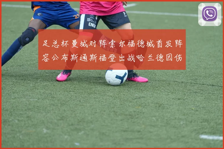 足总杯曼城对阵索尔福德城首发阵容公布斯通斯福登出战哈兰德因伤缺席