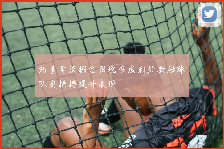 约基奇谈掘金困境或成利好激励球队更拼搏提升表现