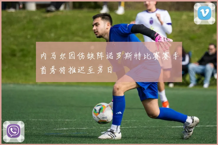 内马尔因伤缺阵诺罗斯特比赛赛季首秀将推迟至另日