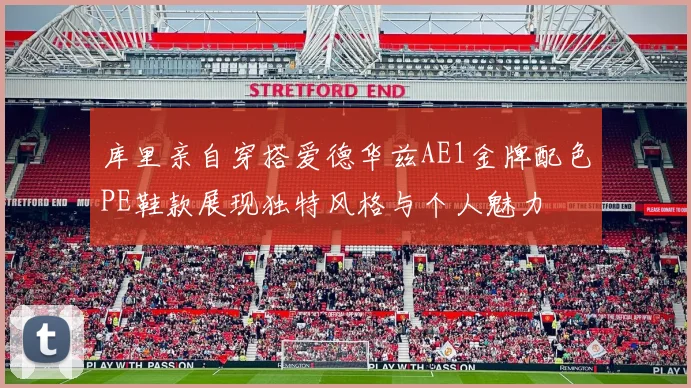 库里亲自穿搭爱德华兹AE1金牌配色PE鞋款展现独特风格与个人魅力