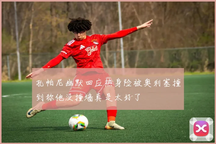 孔帕尼幽默回应热身险被奥利塞撞到称他没撞墙真是太好了