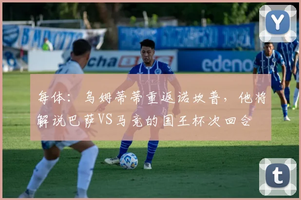 每体：乌姆蒂蒂重返诺坎普，他将解说巴萨VS马竞的国王杯次回合