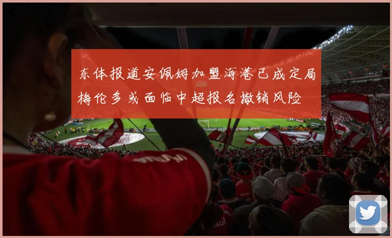 东体报道安佩姆加盟海港已成定局梅伦多或面临中超报名撤销风险