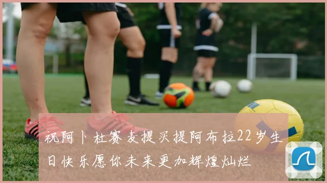 祝阿卜杜赛麦提买提阿布拉22岁生日快乐愿你未来更加辉煌灿烂