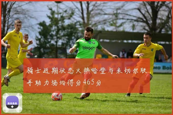 骑士近期状态火热哈登与米切尔联手助力场均得分465分