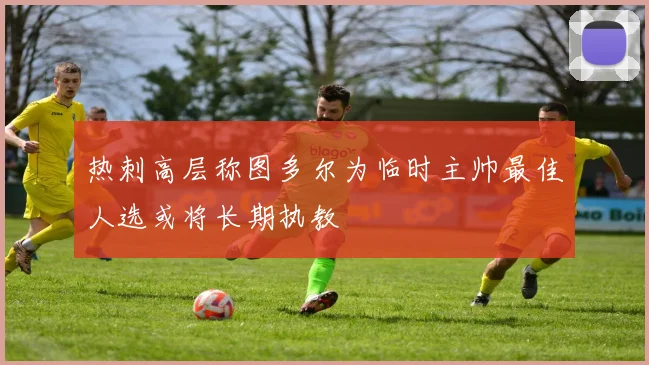 热刺高层称图多尔为临时主帅最佳人选或将长期执教