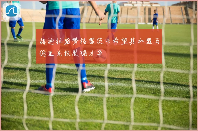 赫迪拉盛赞格雷茨卡希望其加盟马德里竞技展现才华