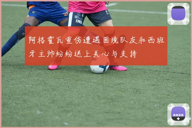阿格霍瓦重伤遭遇困境队友和西班牙主帅纷纷送上关心与支持