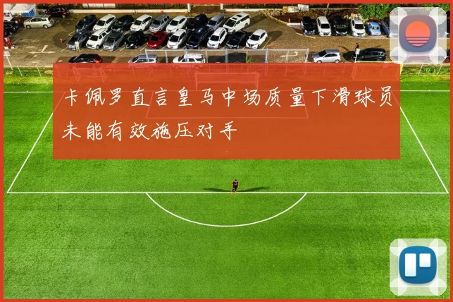 卡佩罗直言皇马中场质量下滑球员未能有效施压对手